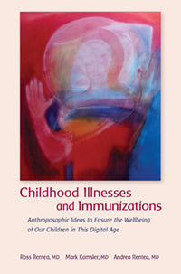 Childhood Illnesses and Immunizations Anthroposophic Ideas to Ensure the Wellbeing of Our Children in This Digital Age by Andrea Rentea, Ross Rentea and Mark Kamsler