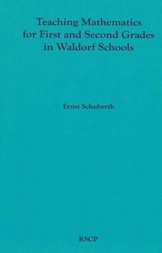 Teaching Mathematics for First and Second Grades in Waldorf Schools Math Curriculum, Basic Concepts, and Their Developmental Foundation by Ernst Schuberth